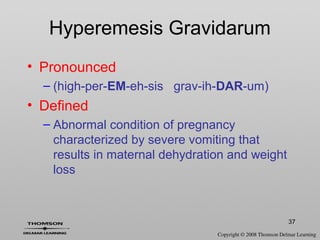 37
Hyperemesis Gravidarum
• Pronounced
– (high-per-EM-eh-sis grav-ih-DAR-um)
• Defined
– Abnormal condition of pregnancy
characterized by severe vomiting that
results in maternal dehydration and weight
loss
 