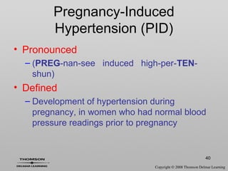 40
Pregnancy-Induced
Hypertension (PID)
• Pronounced
– (PREG-nan-see induced high-per-TEN-
shun)
• Defined
– Development of hypertension during
pregnancy, in women who had normal blood
pressure readings prior to pregnancy
 