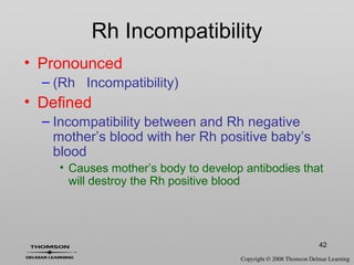 42
Rh Incompatibility
• Pronounced
– (Rh Incompatibility)
• Defined
– Incompatibility between and Rh negative
mother’s blood with her Rh positive baby’s
blood
• Causes mother’s body to develop antibodies that
will destroy the Rh positive blood
 