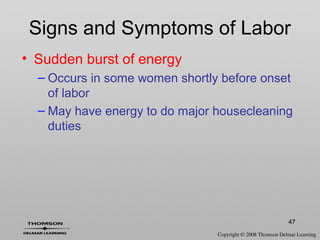 47
Signs and Symptoms of Labor
• Sudden burst of energy
– Occurs in some women shortly before onset
of labor
– May have energy to do major housecleaning
duties
 