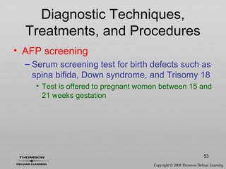 53
Diagnostic Techniques,
Treatments, and Procedures
• AFP screening
– Serum screening test for birth defects such as
spina bifida, Down syndrome, and Trisomy 18
• Test is offered to pregnant women between 15 and
21 weeks gestation
 