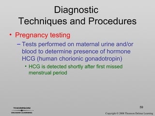 59
• Pregnancy testing
– Tests performed on maternal urine and/or
blood to determine presence of hormone
HCG (human chorionic gonadotropin)
• HCG is detected shortly after first missed
menstrual period
Diagnostic
Techniques and Procedures
 