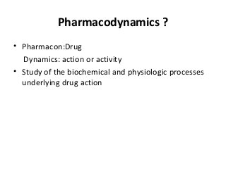 Pharmacodynamics ?
• Pharmacon:Drug
Dynamics: action or activity
• Study of the biochemical and physiologic processes
underlying drug action
 