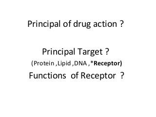 Principal of drug action ?
Principal Target ?
(Protein ,Lipid ,DNA ,*Receptor)
Functions of Receptor ?
 