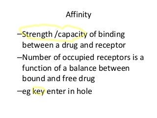 Affinity
–Strength /capacity of binding
between a drug and receptor
–Number of occupied receptors is a
function of a balance between
bound and free drug
–eg key enter in hole
 