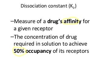 Dissociation constant (KD)
–Measure of a drug’s affinity for
a given receptor
–The concentration of drug
required in solution to achieve
50% occupancy of its receptors
 