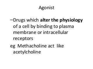Agonist
–Drugs which alter the physiology
of a cell by binding to plasma
membrane or intracellular
receptors
eg Methacholine act like
acetylcholine
 