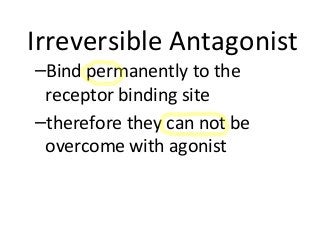 Irreversible Antagonist
–Bind permanently to the
receptor binding site
–therefore they can not be
overcome with agonist
 