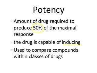 Potency
–Amount of drug required to
produce 50% of the maximal
response
–the drug is capable of inducing
–Used to compare compounds
within classes of drugs
 