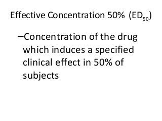 Effective Concentration 50% (ED50)
–Concentration of the drug
which induces a specified
clinical effect in 50% of
subjects
 