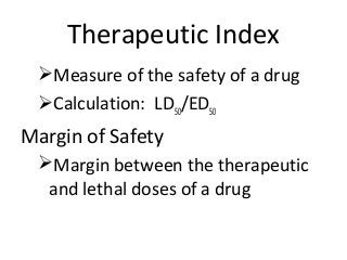 Therapeutic Index
Measure of the safety of a drug
Calculation: LD50/ED50
Margin of Safety
Margin between the therapeutic
and lethal doses of a drug
 