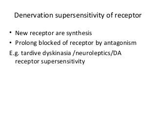 Denervation supersensitivity of receptor
• New receptor are synthesis
• Prolong blocked of receptor by antagonism
E.g. tardive dyskinasia /neuroleptics/DA
receptor supersensitivity
 