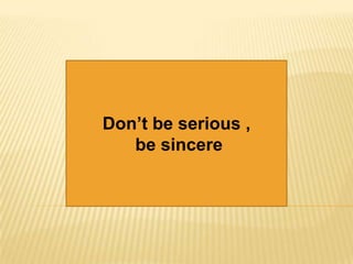 Don’t be serious ,  be sincere 