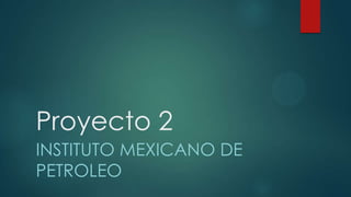 Proyecto 2
INSTITUTO MEXICANO DE
PETROLEO
 