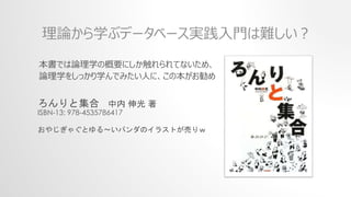 本書では論理学の概要にしか触れられてないため、
論理学をしっかり学んでみたい人に、この本がお勧め
理論から学ぶデータベース実践入門は難しい？
ろんりと集合 中内 伸光 著
ISBN-13: 978-4535786417
おやじぎゃぐとゆる～いパンダのイラストが売りｗ
 
