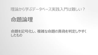 命題論理
命題を記号化し、複雑な命題の真偽を判定しやすく
したもの
理論から学ぶデータベース実践入門は難しい？
 