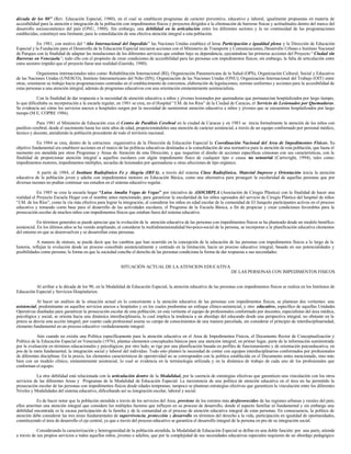 década de los 80” (Rev. Educación Especial, 1980), en el cual se establecen programas de carácter preventivo, educativo y laboral, igualmente propuestas en materia de
accesibilidad para la atención e integración de la población con impedimentos físicos y proyectos dirigidos a la eliminación de barreras físicas y actitudinales dentro del marco del
desarrollo socioeconómico del país (ONU, 1980). Sin embargo, una debilidad en la articulación entre los diferentes sectores y la no continuidad de las programaciones
establecidas, constituyó una limitante, para la consolidación de una efectiva atención integral a esta población.
En 1981, con motivo del “Año Internacional del Impedido” las Naciones Unidas establece el lema Participación e igualdad plena y la Dirección de Educación
Especial y la Fundación para el Desarrollo de la Educación Especial iniciaron acciones con el Ministerio de Transporte y Comunicaciones, Desarrollo Urbano e Instituto Nacional
de Parques con la finalidad de adaptar las instalaciones de los diferentes servicios que estaban bajo su dependencia, ejecutándose las primeras acciones del Proyecto “ Ciudad sin
Barreras en Venezuela”; todo ello con el propósito de crear condiciones de accesibilidad para las personas con impedimentos físicos; sin embargo, la falta de articulación entre
estos sectores impidió que el proyecto fuese una realidad (Garrido, 1980).
Organismos internacionales tales como: Rehabilitación Internacional (RI), Organización Panamericana de la Salud (OPS), Organización Cultural, Social y Educativa
de las Naciones Unidas (UNESCO), Instituto Interamericano del Niño (IIN); Organización de las Naciones Unidas (ONU); Organización Internacional del Trabajo (OIT) entre
otras, orientaron su trabajo hacia programaciones centradas en el establecimiento de convenios, elaboración de legislaciones, normas uniformes y acciones para la accesibilidad de
estas personas a una atención integral, además de programas educativos con una orientación eminentemente asistencialista.
Con la finalidad de dar respuesta a la necesidad de atención educativa a niños y jóvenes lesionados por quemaduras que permanecían hospitalizados por largo tiempo,
lo que dificultaba su incorporación a la escuela regular, en 1981 se crea, en el Hospital “J.M. de los Ríos” de la Ciudad de Caracas, el Servicio de Lesionados por Quemaduras.
Se evidencia así cómo los servicios anexos a hospitales surgen por la necesidad de suministrar atención educativa a niños y jóvenes que se encuentran hospitalizados por largo
tiempo (M E, COPRE 1986).
Para 1981 el Ministerio de Educación crea el Centro de Parálisis Cerebral en la ciudad de Caracas y en 1983 se inicia formalmente la atención de los niños con
parálisis cerebral, desde el nacimiento hasta los siete años de edad, proporcionándoles una atención de carácter asistencial, a través de un equipo conformado por personal médico,
técnico y docente, atendiendo la población procedente de todo el territorio nacional.
En 1984 se crea, dentro de la estructura organizativa de la Dirección de Educación Especial la Coordinación Nacional del Area de Impedimentos Físicos. Su
objetivo fundamental era establecer acciones en el marco de las políticas educativas destinadas a la consolidación de una normativa para la atención de esta población, que hasta el
momento era atendida por otros Programas y Areas de Atención de esta Dirección, y que requerían el diseño de acciones específicas cónsonas con sus características, con la
finalidad de proporcionar atención integral a aquellos escolares con algún impedimento físico de cualquier tipo o causa no sensorial (Cartwright, 1994), tales como:
impedimentos motores, impedimentos múltiples, secuelas de lesionados por quemaduras u otras afecciones de tipo orgánico.
A partir de 1984, el Instituto Radiofónico Fe y Alegría (IRFA), a través del sistema Clase Radiofónica, Material Impreso y Orientación inicia la atención
educativa de la población joven y adulta con impedimentos motores en Educación Básica, como una alternativa para proseguir la escolaridad de aquellas personas que por
diversas razones no podían continuar sus estudios en el sistema educativo regular.
En 1985 se crea la escuela hogar “Luisa Amalia Vegas de Vegas” por iniciativa de ASOCIRPLA (Asociación de Cirugía Plástica) con la finalidad de hacer una
realidad el Proyecto Escuela Hogar con el nombre antes mencionado, para garantizar la escolaridad de los niños egresados del servicio de Cirugía Plástica del hospital de niños
“J.M. de los Ríos”, como la vía más efectiva para lograr la integración, al considerar los niños en edad escolar de la comunidad de El Junquito participantes activos en el proceso
educativo y tomando como base para el desarrollo de las actividades escolares, el Programa de la Escuela Básica, a fin de propiciar y crear condiciones favorables para la
prosecución escolar de muchos niños con impedimentos físicos que estaban fuera del sistema educativo.
En términos generales se puede apreciar que la evolución de la atención educativa de las personas con impedimentos físicos se ha planteado desde un modelo benéfico-
asistencial. En los últimos años se ha venido ampliando, al considerar la multidimensionalidad bio-psico-social de la persona, se incorporan a la planificación educativa elementos
del entorno en que se desenvuelven y se desarrollan estas personas.
A manera de síntesis, se puede decir que los cambios que han ocurrido en la concepción de la educación de las personas con impedimentos físicos a lo largo de la
historia, reflejan la evolución desde un proceso concebido asistencialmente y centrado en la limitación, hacia un proceso educativo integral, basado en sus potencialidades y
posibilidades como persona; la forma en que la sociedad concibe el derecho de las personas condiciona la forma de dar respuesta a sus necesidades.
SITUACIÓN ACTUAL DE LA ATENCION EDUCATIVA
DE LAS PERSONAS CON IMPEDIMENTOS FISICOS
Al arribar a la década de los 90, en la Modalidad de Educación Especial, la atención educativa de las personas con impedimentos físicos se realiza en los Institutos de
Educación Especial y Servicios Hospitalarios.
Al hacer un análisis de la situación actual en lo concerniente a la atención educativa de las personas con impedimentos físicos, se plantean dos vertientes: una
asistencial, predominante en aquellos servicios anexos a hospitales y en los cuales predomina un enfoque clínico-asistencial, y otro educativo, específico de aquellas Unidades
Operativas diseñadas para garantizar la prosecución escolar de esta población; en esta vertiente el equipo de profesionales conformado por docentes, especialistas del área médica,
psicológica y social, se orienta hacia una dinámica interdisciplinaria, lo cual implica la tendencia a un abordaje del educando desde una perspectiva integral, no obstante en la
práxis se desvía esta acción integral, por cuanto cada profesional asume su campo de conocimientos de una manera parcelada, sin considerar el principio de interdisciplinariedad,
elemento fundamental en un proceso educativo verdaderamente integral.
Aún cuando no existía una Política específicamente para la atención educativa en el Area de Impedimentos Físicos, el Documento Rector de Conceptualización y
Política de la Educación Especial en Venezuela (1976), plantea elementos conceptuales básicos para una atención integral; en primer lugar, parte de la información suministrada
por la evaluación en términos educacionales y psicológicos; por otro lado, se rige por una planificación basada en perfiles de funcionamiento y de orientación psicoeducativa, en
pos de la meta fundamental, la integración social y laboral del individuo. Todo esto planteó la necesidad de contar con equipos interdisciplinarios conformados por profesionales
de diferentes disciplinas. En la praxis, los elementos característicos de operatividad no se corresponden con la política establecida en el Documento antes mencionado, sino más
bien con un modelo clínico, eminentemente asistencial, lo cual se evidencia en la terminología utilizada y en la dinámica de trabajo de cada uno de los profesionales que
conforman el equipo.
La otra debilidad está relacionada con la articulación dentro de la Modalidad, por la carencia de estrategias efectivas que garanticen una vinculación con los otros
servicios de las diferentes Areas y Programas de la Modalidad de Educación Especial. La inexistencia de una política de atención educativa en el área no ha permitido la
prosecución escolar de las personas con impedimentos físicos desde edades tempranas; tampoco se plantean estrategias efectivas que garanticen la vinculación entre los diferentes
Niveles y Modalidades del sistema educativo, dificultando así su integración escolar, laboral y social.
Es de hacer notar que la población atendida a través de los servicios del Area, proviene de los estratos más desfavorecidos de las regiones urbanas y rurales del país;
ellos ameritan una atención integral que considere los múltiples factores que influyen en su proceso de desarrollo, donde el aspecto familiar es fundamental y sin embargo una
debilidad encontrada es la escasa participación de la familia y de la comunidad en el proceso de atención educativa integral de estas personas. En consecuencia, la política de
atención debe considerar las tres áreas fundamentales de supervivencia, protección y desarrollo en términos del derecho a la vida, participación en igualdad de oportunidades,
constituyendo el área de desarrollo el eje central, ya que a través del proceso educativo se garantiza el desarrollo integral de la persona en pro de su integración social.
Considerando la caracterización y heterogeneidad de la población atendida, la Modalidad de Educación Especial se define en una doble función: por una parte, atiende
a través de sus propios servicios a todos aquellos niños, jóvenes o adultos, que por la complejidad de sus necesidades educativas especiales requieren de un abordaje pedagógico
 