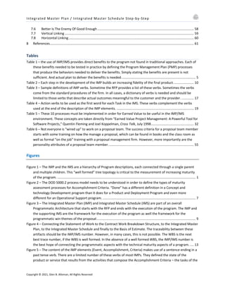 Integrated Master Plan / Integrated Master Schedule Step-by-Step
Copyright © 2021, Glen B. Alleman, All Rights Reserved
7.6 Better Is The Enemy Of Good Enough........................................................................................................ 58
7.7 Vertical Linking ........................................................................................................................................... 59
7.8 Horizontal Linking....................................................................................................................................... 60
8 References........................................................................................................................................................... 61
Tables
Table 1 – the use of IMP/IMS provides direct benefits to the program not found in traditional approaches. Each of
these benefits needed to be tested in practice by defining the Program Management Plan (PMP) processes
that produce the behaviors needed to deliver the benefits. Simply stating the benefits are present is not
sufficient. And actual plan to deliver the benefits is needed................................................................................ 5
Table 2 – Each step in the development of the IMP builds an increasing fidelity of the final product...................... 10
Table 3 – Sample definitions of IMP verbs. Sometime the RFP provides a list of these verbs. Sometimes the verbs
come from the standard procedures of the firm. In all cases, a dictionary of verbs is needed and should be
limited to those verbs that describe actual outcomes meaningful to the customer and the provider. ............. 17
Table 4 – Action verbs to be used as the first word for each Task in the IMS. These verbs complement the verbs
used at the end of the description of the IMP elements. ................................................................................... 19
Table 5 – These 10 processes must be implemented in order for Earned Value to be useful in the IMP/IMS
environment. These concepts are taken directly from “Earned Value Project Management: A Powerful Tool for
Software Projects,” Quentin Fleming and Joel Koppelman, Cross Talk, July 1998.............................................. 32
Table 6 – Not everyone is “wired up” to work on a proposal team. The success criteria for a proposal team member
starts with some training on how the manage a proposal, which can be found in books and the class room as
well as formal “on the job” training with a proposal management firm. However, more importantly are the
personality attributes of a proposal team member............................................................................................ 55
Figures
Figure 1 – The IMP and the IMS are a hierarchy of Program descriptions, each connected through a single parent
and multiple children. This “well formed” tree topology is critical to the measurement of increasing maturity
of the program. ..................................................................................................................................................... 1
Figure 2 – The DOD 5000.2 process model needs to be understood in order to define the types of maturity
assessment processes for Accomplishment Criteria. “Done” has a different definition in a Concept and
technology Development program than it does for a Product and Deployment Program and even more
different for an Operational Support program. .................................................................................................... 7
Figure 3 – The Integrated Master Plan (IMP) and Integrated Master Schedule (IMS) are part of an overall
Programmatic Architecture that starts with the RFP and ends with the execution of the program. The IMP and
the supporting IMS are the framework for the execution of the program as well the framework for the
programmatic win themes of the proposal........................................................................................................... 9
Figure 4 – Connecting the Statement of Work to the Contract Work Breakdown Structure, to the Integrated Master
Plan, to the Integrated Master Schedule and finally to the Basis of Estimate. The traceability between these
artifacts should be the IMP/IMS number. However, in many cases, this is not possible. The WBS is the next
best trace number, if the WBS is well formed. In the absence of a well formed WBS, the IMP/IMS number is
the best hope of connecting the programmatic aspects with the technical maturity aspects of a program. .... 13
Figure 5 – The content of the IMP elements (Event, Accomplishment, Criteria) makes use of a sentence ending in a
past tense verb. There are a limited number of these verbs of most IMPs. They defined the state of the
product or service that results from the activities that compose the Accomplishment Criteria – the tasks of the
 