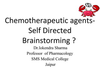 Chemotherapeutic agents-
Self Directed
Brainstorming ?
Dr.lokendra Sharma
Professor of Pharmacology
SMS Medical College
Jaipur
 