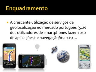    A crescente utilização de serviços de
    geolocalização no mercado português (51%
    dos utilizadores de smartphones fazem uso
    de aplicações de navegação/mapas) …
 