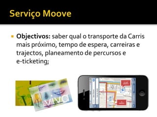    Objectivos: saber qual o transporte da Carris
    mais próximo, tempo de espera, carreiras e
    trajectos, planeamento de percursos e
    e-ticketing;

                                              127 45B
                                             ORIENTE




                                           75
                                        ORIENTE
 
