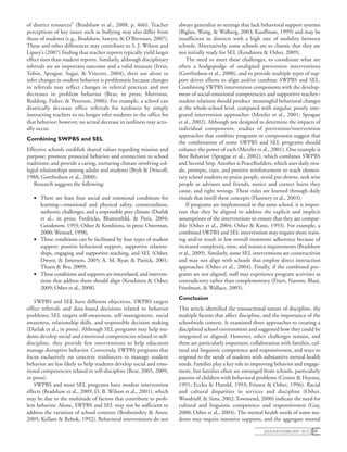 january/February 2010 53
of district resources” (Bradshaw et al., 2008, p. 466). Teacher
perceptions of key issues such as bullying may also differ from
those of students (e.g., Bradshaw, Sawyer, & O’Brennan, 2007).
These and other differences may contribute to S. J. Wilson and
Lipsey’s (2007) finding that teacher reports typically yield larger
effect sizes than student reports. Similarly, although disciplinary
referrals are an important outcome and a valid measure (Irvin,
Tobin, Sprague, Sugai, & Vincent, 2004), their use alone to
infer changes in student behavior is problematic because changes
in referrals may reflect changes in referral practices and not
decreases in problem behavior (Bear, in press; Morrison,
Redding, Fisher, & Peterson, 2006). For example, a school can
drastically decrease office referrals for tardiness by simply
instructing teachers to no longer refer students to the office for
that behavior; however, no actual decrease in tardiness may actu-
ally occur.
Combining SWPBS and SEL
Effective schools establish shared values regarding mission and
purpose; promote prosocial behavior and connection to school
traditions; and provide a caring, nurturing climate involving col-
legial relationships among adults and students (Bryk & Driscoll,
1988; Gottfredson et al., 2000).
Research suggests the following:
•• There are least four social and emotional conditions for
learning—emotional and physical safety, connectedness,
authentic challenges, and a responsible peer climate (Durlak
et al., in press; Fredricks, Blumenfeld, & Paris, 2004;
Goodenow, 1993; Osher & Kendziora, in press; Osterman,
2000; Wentzel, 1998).
•• These conditions can be facilitated by four types of student
support: positive behavioral support, supportive relation-
ships, engaging and supportive teaching, and SEL (Osher,
Dwyer, & Jimerson, 2005; A. M. Ryan & Patrick, 2001;
Thuen & Bru, 2009).
•• These conditions and supports are interrelated, and interven-
tions that address them should align (Kendziora & Osher,
2009; Osher et al., 2008).
SWPBS and SEL have different objectives. SWPBS targets
office referrals and data-based decisions related to behavior
problems; SEL targets self-awareness, self-management, social
awareness, relationship skills, and responsible decision making
(Durlak et al., in press). Although SEL programs may help stu-
dents develop social and emotional competencies related to self-
discipline, they provide few interventions to help educators
manage disruptive behavior. Conversely, SWPBS programs that
focus exclusively on concrete reinforcers to manage student
behavior are less likely to help students develop social and emo-
tional competencies related to self-discipline (Bear, 2005, 2009,
in press).
SWPBS and most SEL programs have modest intervention
effects (Bradshaw et al., 2009; D. B. Wilson et al., 2001), which
may be due to the multitude of factors that contribute to prob-
lem behavior. Alone, SWPBS and SEL may not be sufficient to
address the variation of school contexts (Benbenishty & Astor,
2005; Kellam & Rebok, 1992). Behavioral interventions do not
always generalize to settings that lack behavioral support systems
(Biglan, Wang, & Walberg, 2003; Kauffman, 1999) and may be
insufficient in districts with a high rate of mobility between
schools. Alternatively, some schools are so chaotic that they are
not initially ready for SEL (Kendziora & Osher, 2009).
The need to meet these challenges, to coordinate what are
often a hodgepodge of unaligned prevention interventions
(Gottfredson et al., 2000), and to provide multiple types of sup-
port drives efforts to align and/or combine SWPBS and SEL.
Combining SWPBS intervention components with the develop-
ment of social-emotional competencies and supportive teacher–
student relations should produce meaningful behavioral changes
at the whole-school level, compared with singular, poorly inte-
grated intervention approaches (Metzler et al., 2001; Sprague
et al., 2002). Although not designed to determine the impacts of
individual components, studies of prevention/intervention
approaches that combine programs or components suggest that
the combination of some SWPBS and SEL programs should
enhance the power of each (Metzler et al., 2001). One example is
Best Behavior (Sprague et al., 2002), which combines SWPBS
and Second Step. Another is PeaceBuilders, which uses daily ritu-
als, prompts, cues, and positive reinforcement to teach elemen-
tary school students to praise people, avoid put-downs, seek wise
people as advisors and friends, notice and correct hurts they
cause, and right wrongs. These rules are learned through daily
rituals that instill these concepts (Flannery et al., 2003).
If programs are implemented in the same school, it is impor-
tant that they be aligned to address the explicit and implicit
assumptions of the interventions to ensure that they are compat-
ible (Osher et al., 2004; Osher & Kane, 1993). For example, a
combined SWPBS and SEL intervention may require more train-
ing and/or result in low overall treatment adherence because of
increased complexity, time, and resource requirements (Bradshaw
et al., 2009). Similarly, some SEL interventions are constructivist
and may not align with schools that employ direct instruction
approaches (Osher et al., 2004). Finally, if the combined pro-
grams are not aligned, staff may experience program activities as
contradictory rather than complementary (Fixen, Naoom, Blasé,
Friedman, & Wallace, 2005).
Conclusion
This article identified the transactional nature of discipline, the
multiple factors that affect discipline, and the importance of the
schoolwide context. It examined three approaches to creating a
disciplined school environment and suggested how they could be
integrated or aligned. However, other challenges remain, and
three are particularly important: collaboration with families, cul-
tural and linguistic competence and responsiveness, and ways to
respond to the needs of students with substantive mental health
needs. Families play a key role in improving behavior and engage-
ment, but families often are estranged from schools, particularly
parents of children with behavioral problems (Comer & Haynes,
1991; Eccles & Harold, 1993; Friesen & Osher, 1996). Racial
and cultural disparities in services and discipline (Osher,
Woodruff, & Sims, 2002;Townsend, 2000) indicate the need for
cultural and linguistic competence and responsiveness (Gay,
2000; Osher et al., 2004). The mental health needs of some stu-
dents may require intensive supports, and the aggregate mental
 