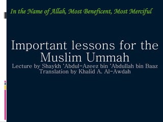 In the Name of Allah, Most Beneficent, Most Merciful Important lessons for the Muslim Ummah Lecture by Shaykh ‘Abdul-Azeez bin ‘Abdullah bin Baaz Translation by Khalid A. Al-Awdah 