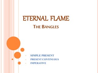 ETERNAL FLAME 
THE BANGLES 
• SIMPLE PRESENT 
• PRESENT CONTINUOUS 
• IMPERATIVE 
 