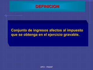 UPCV - PIADAP
DEFINICION
Conjunto de ingresos afectos al impuesto
que se obtenga en el ejercicio gravable.
 
