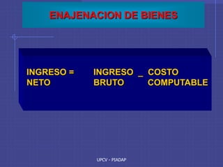 UPCV - PIADAP
ENAJENACION DE BIENES
INGRESO = INGRESO _ COSTO
NETO BRUTO COMPUTABLE
 