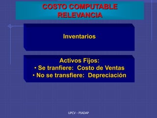 UPCV - PIADAP
COSTO COMPUTABLE
RELEVANCIA
Inventarios
Activos Fijos:
• Se tranfiere: Costo de Ventas
• No se transfiere: Depreciación
 