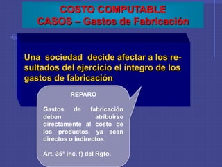 UPCV - PIADAP
COSTO COMPUTABLE
CASOS – Gastos de Fabricación
Una sociedad decide afectar a los re-
sultados del ejercicio el íntegro de los
gastos de fabricación
REPARO
Gastos de fabricación
deben atribuirse
directamente al costo de
los productos, ya sean
directos o indirectos
Art. 35° inc. f) del Rgto.
 