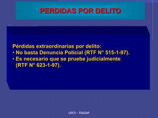 UPCV - PIADAP
PERDIDAS POR DELITO
Pérdidas extraordinarias por delito:
• No basta Denuncia Policial (RTF N° 515-1-97).
• Es necesario que se pruebe judicialmente
(RTF N° 623-1-97).
 