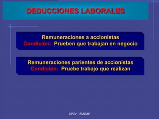 UPCV - PIADAP
DEDUCCIONES LABORALES
Remuneraciones a accionistas
Condición: Prueben que trabajan en negocio
Remuneraciones parientes de accionistas
Condición: Pruebe trabajo que realizan
 