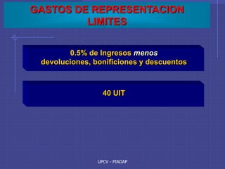 UPCV - PIADAP
GASTOS DE REPRESENTACION
LIMITES
0.5% de Ingresos menos
devoluciones, bonificiones y descuentos
40 UIT
 