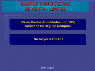 UPCV - PIADAP
GASTOS CON BOLETAS
DE VENTA - LIMITES
6% de Gastos Acreditados (inc. IGV)
Anotados en Reg. de Compras.
No mayor a 200 UIT
 