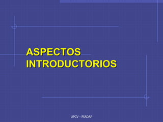 UPCV - PIADAP
ASPECTOS
INTRODUCTORIOS
 