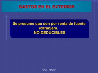 UPCV - PIADAP
GASTOS EN EL EXTERIOR
Se presume que son por renta de fuente
extranjera.
NO DEDUCIBLES
 