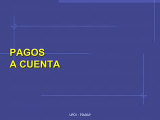 UPCV - PIADAP
PAGOS
A CUENTA
 