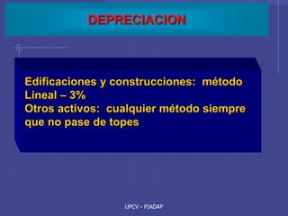 UPCV - PIADAP
DEPRECIACION
Edificaciones y construcciones: método
Lineal – 3%
Otros activos: cualquier método siempre
que no pase de topes
 