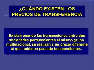 ¿CUÁNDO EXISTEN LOS
PRECIOS DE TRANSFERENCIA
Existen cuando las transacciones entre dos
sociedades pertenecientes al mismo grupo
multinacional, se realizan a un precio diferente
al que hubieran pactado independientes.
 
