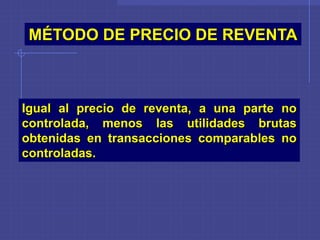 Igual al precio de reventa, a una parte no
controlada, menos las utilidades brutas
obtenidas en transacciones comparables no
controladas.
MÉTODO DE PRECIO DE REVENTA
 
