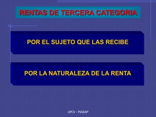 UPCV - PIADAP
RENTAS DE TERCERA CATEGORIA
POR EL SUJETO QUE LAS RECIBE
POR LA NATURALEZA DE LA RENTA
 