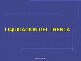 UPCV - PIADAP
LIQUIDACION DEL I.RENTA
 