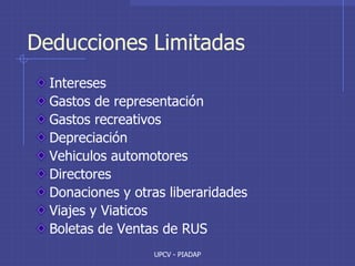 UPCV - PIADAP
Deducciones Limitadas
Intereses
Gastos de representación
Gastos recreativos
Depreciación
Vehiculos automotores
Directores
Donaciones y otras liberaridades
Viajes y Viaticos
Boletas de Ventas de RUS
 