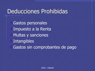 UPCV - PIADAP
Deducciones Prohibidas
Gastos personales
Impuesto a la Renta
Multas y sanciones
Intangibles
Gastos sin comprobantes de pago
 