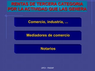 UPCV - PIADAP
RENTAS DE TERCERA CATEGORIA
POR LA ACTIVIDAD QUE LAS GENERA
Comercio, industria, ...
Mediadores de comercio
Notarios
 