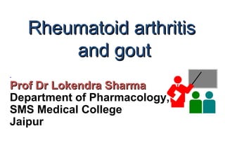 Rheumatoid arthritisRheumatoid arthritis
and goutand gout
.
Prof Dr Lokendra SharmaProf Dr Lokendra Sharma
Department of Pharmacology,
SMS Medical College
Jaipur
 