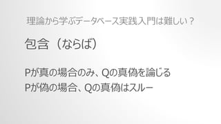 包含（ならば）
Pが真の場合のみ、Qの真偽を論じる
Pが偽の場合、Qの真偽はスルー
理論から学ぶデータベース実践入門は難しい？
 