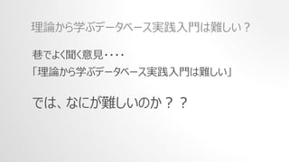 巷でよく聞く意見・・・・
「理論から学ぶデータベース実践入門は難しい」
では、なにが難しいのか？？
理論から学ぶデータベース実践入門は難しい？
 